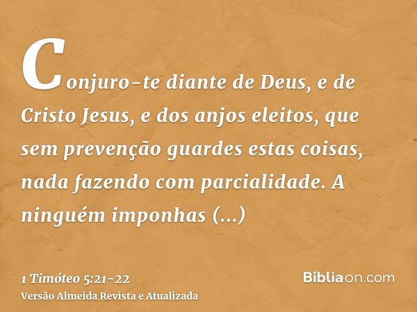 Conjuro-te diante de Deus, e de Cristo Jesus, e dos anjos eleitos, que sem prevenção guardes estas coisas, nada fazendo com parcialidade.A ninguém imponhas prec