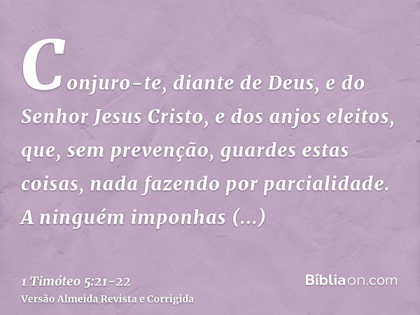 Conjuro-te, diante de Deus, e do Senhor Jesus Cristo, e dos anjos eleitos, que, sem prevenção, guardes estas coisas, nada fazendo por parcialidade.A ninguém imp