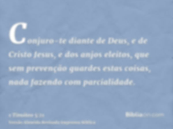 Conjuro-te diante de Deus, e de Cristo Jesus, e dos anjos eleitos, que sem prevenção guardes estas coisas, nada fazendo com parcialidade.