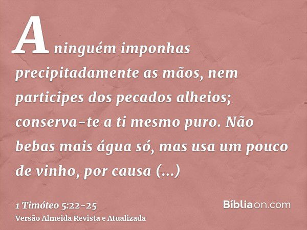 A ninguém imponhas precipitadamente as mãos, nem participes dos pecados alheios; conserva-te a ti mesmo puro.Não bebas mais água só, mas usa um pouco de vinho, 