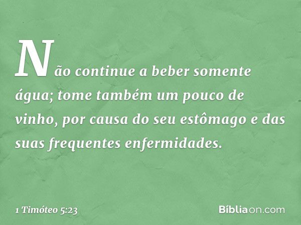 Não continue a beber somente água; tome também um pouco de vinho, por causa do seu estômago e das suas frequentes enfermidades. -- 1 Timóteo 5:23