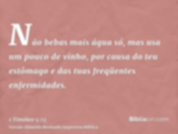 Não bebas mais água só, mas usa um pouco de vinho, por causa do teu estômago e das tuas freqüentes enfermidades.