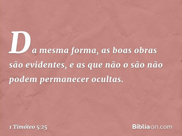 Da mesma forma, as boas obras são evidentes, e as que não o são não podem permanecer ocultas. -- 1 Timóteo 5:25