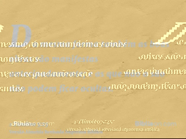 Da mesma forma também as boas obras são manifestas antecipadamente; e as que não o são não podem ficar ocultas.