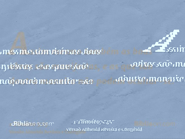 Assim mesmo também as boas obras são manifestas, e as que são doutra maneira não podem ocultar-se.