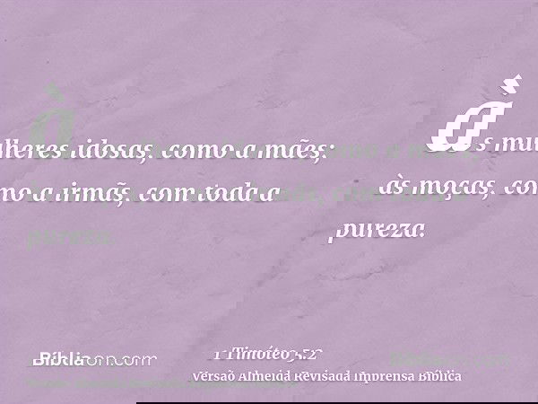 às mulheres idosas, como a mães; às moças, como a irmãs, com toda a pureza.
