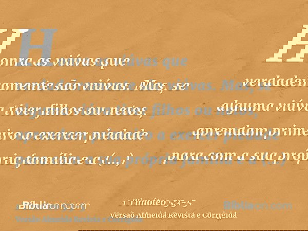 Honra as viúvas que verdadeiramente são viúvas.Mas, se alguma viúva tiver filhos ou netos, aprendam primeiro a exercer piedade para com a sua própria família e