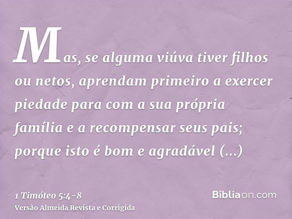 Mas, se alguma viúva tiver filhos ou netos, aprendam primeiro a exercer piedade para com a sua própria família e a recompensar seus pais; porque isto é bom e ag