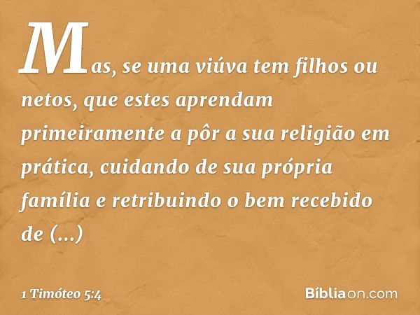 Mas, se uma viúva tem filhos ou netos, que estes aprendam primeiramente a pôr a sua religião em prática, cuidando de sua própria família e retribuindo o bem rec