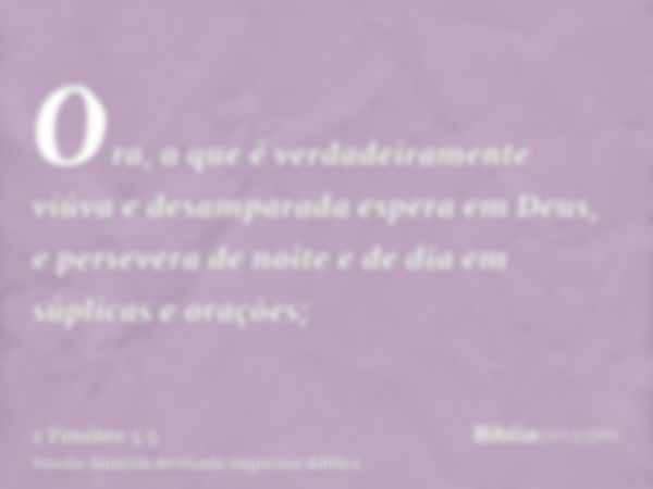 Ora, a que é verdadeiramente viúva e desamparada espera em Deus, e persevera de noite e de dia em súplicas e orações;