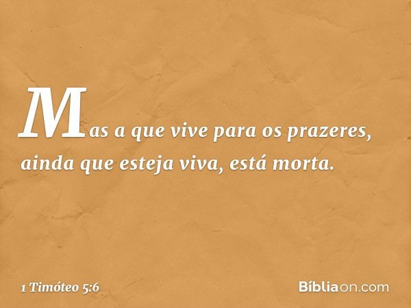 Mas a que vive para os prazeres, ainda que esteja viva, está morta. -- 1 Timóteo 5:6