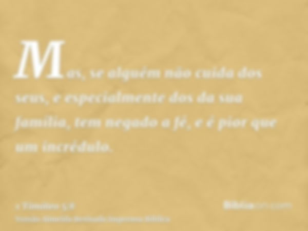 Mas, se alguém não cuida dos seus, e especialmente dos da sua família, tem negado a fé, e é pior que um incrédulo.