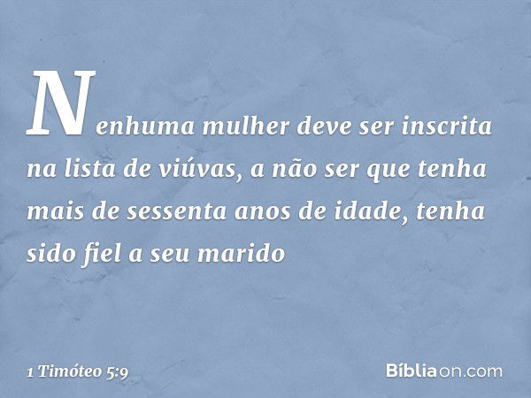 Nenhuma mulher deve ser inscrita na lista de viúvas, a não ser que tenha mais de sessenta anos de idade, tenha sido fiel a seu marido -- 1 Timóteo 5:9