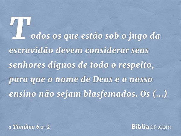 Todos os que estão sob o jugo da escravidão devem considerar seus senhores dignos de todo o respeito, para que o nome de Deus e o nosso ensino não sejam blasfem