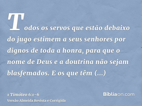 Todos os servos que estão debaixo do jugo estimem a seus senhores por dignos de toda a honra, para que o nome de Deus e a doutrina não sejam blasfemados.E os qu