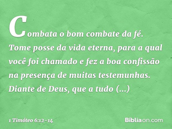 Combata o bom combate da fé. Tome posse da vida eterna, para a qual você foi chamado e fez a boa confissão na presença de muitas testemunhas. Diante de Deus, qu