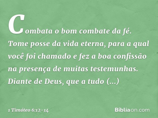 Combata o bom combate da fé. Tome posse da vida eterna, para a qual você foi chamado e fez a boa confissão na presença de muitas testemunhas. Diante de Deus, qu