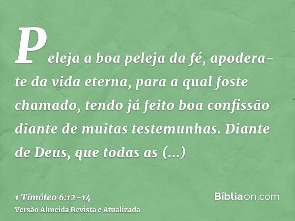 Peleja a boa peleja da fé, apodera-te da vida eterna, para a qual foste chamado, tendo já feito boa confissão diante de muitas testemunhas.Diante de Deus, que t