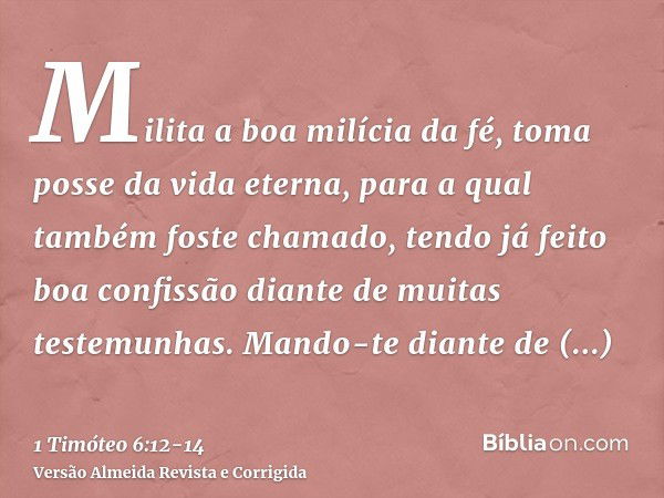 Milita a boa milícia da fé, toma posse da vida eterna, para a qual também foste chamado, tendo já feito boa confissão diante de muitas testemunhas.Mando-te dian