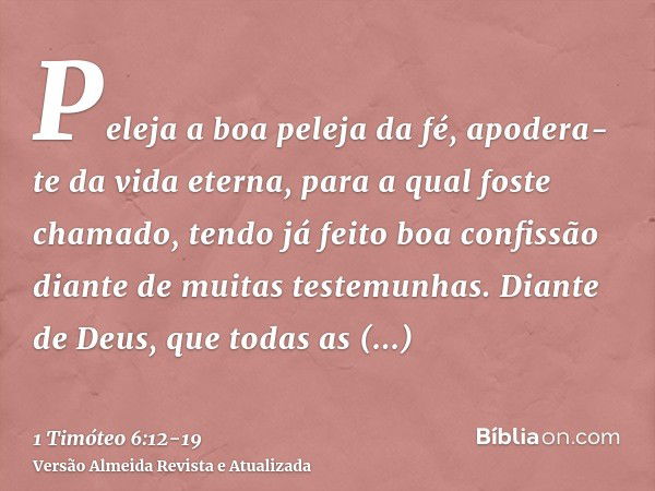 Peleja a boa peleja da fé, apodera-te da vida eterna, para a qual foste chamado, tendo já feito boa confissão diante de muitas testemunhas.Diante de Deus, que t