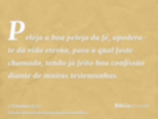 Peleja a boa peleja da fé, apodera-te da vida eterna, para a qual foste chamado, tendo já feito boa confissão diante de muitas testemunhas.