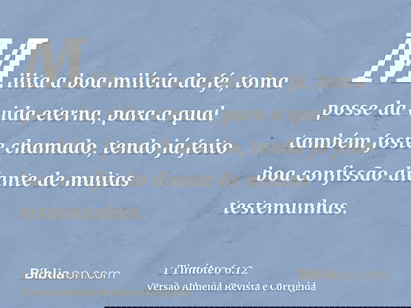 Milita a boa milícia da fé, toma posse da vida eterna, para a qual também foste chamado, tendo já feito boa confissão diante de muitas testemunhas.
