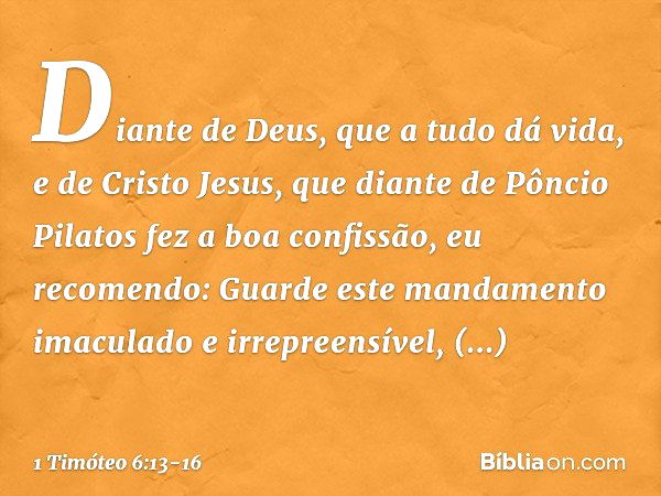 Diante de Deus, que a tudo dá vida, e de Cristo Jesus, que diante de Pôncio Pilatos fez a boa confissão, eu recomendo: Guarde este mandamento imaculado e irrepr