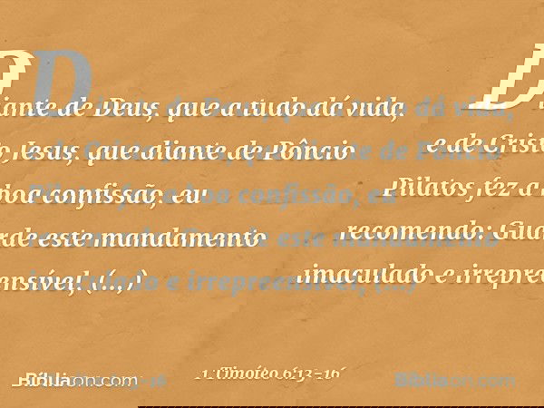 Diante de Deus, que a tudo dá vida, e de Cristo Jesus, que diante de Pôncio Pilatos fez a boa confissão, eu recomendo: Guarde este mandamento imaculado e irrepr