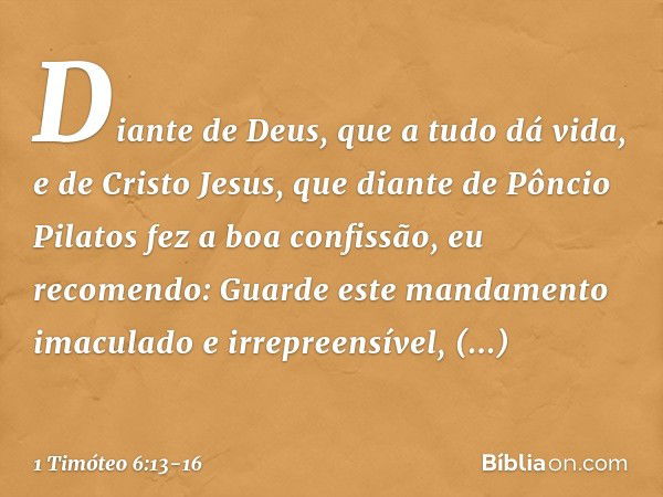 Diante de Deus, que a tudo dá vida, e de Cristo Jesus, que diante de Pôncio Pilatos fez a boa confissão, eu recomendo: Guarde este mandamento imaculado e irrepr