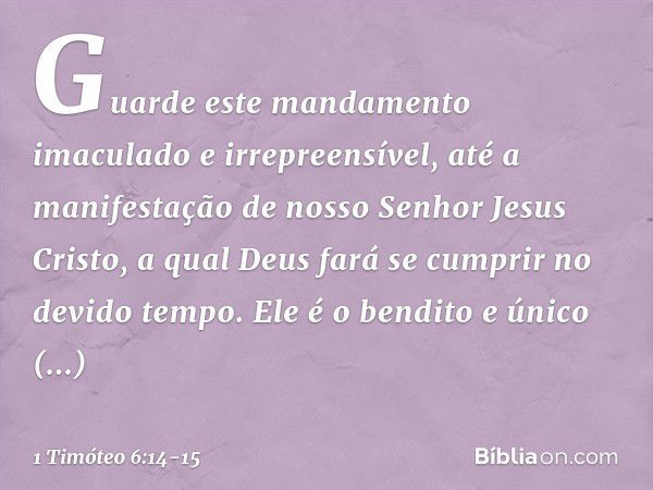 Guarde este mandamento imaculado e irrepreensível, até a manifestação de nosso Senhor Jesus Cristo, a qual Deus fará se cumprir no devido tempo.
Ele é o bendito