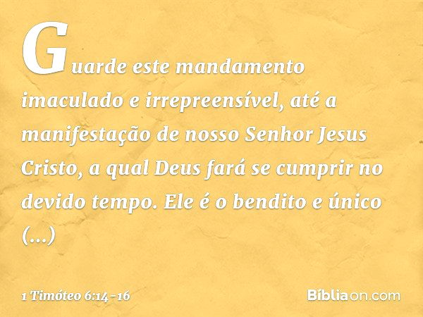 Guarde este mandamento imaculado e irrepreensível, até a manifestação de nosso Senhor Jesus Cristo, a qual Deus fará se cumprir no devido tempo.
Ele é o bendito