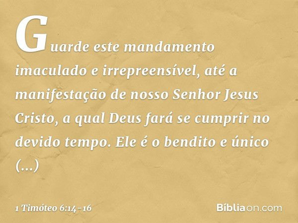 Guarde este mandamento imaculado e irrepreensível, até a manifestação de nosso Senhor Jesus Cristo, a qual Deus fará se cumprir no devido tempo.
Ele é o bendito