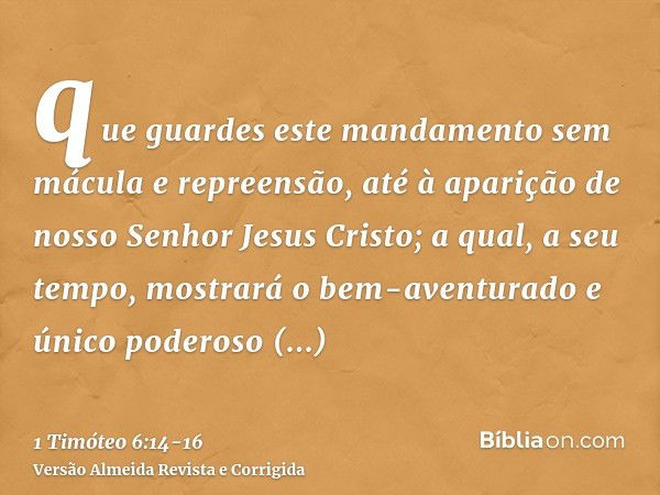 que guardes este mandamento sem mácula e repreensão, até à aparição de nosso Senhor Jesus Cristo;a qual, a seu tempo, mostrará o bem-aventurado e único poderoso