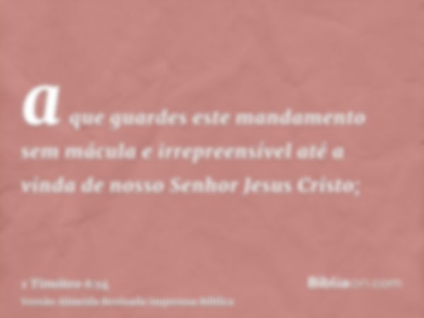 a que guardes este mandamento sem mácula e irrepreensível até a vinda de nosso Senhor Jesus Cristo;