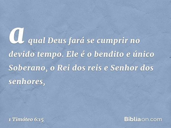 a qual Deus fará se cumprir no devido tempo.
Ele é o bendito e único Soberano,
o Rei dos reis
e Senhor dos senhores, -- 1 Timóteo 6:15