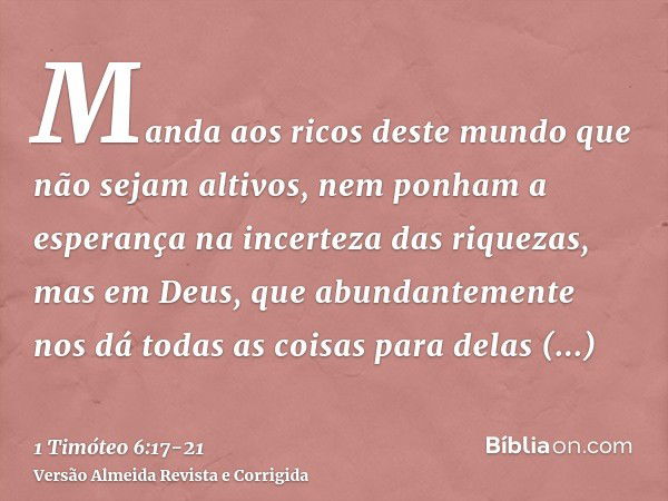 Manda aos ricos deste mundo que não sejam altivos, nem ponham a esperança na incerteza das riquezas, mas em Deus, que abundantemente nos dá todas as coisas para