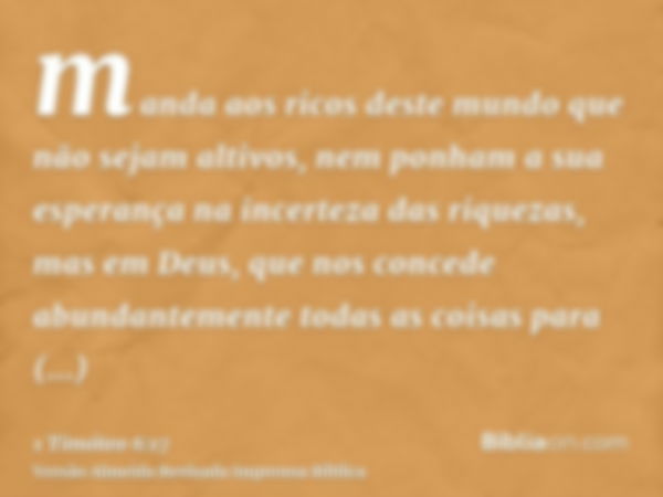 manda aos ricos deste mundo que não sejam altivos, nem ponham a sua esperança na incerteza das riquezas, mas em Deus, que nos concede abundantemente todas as co