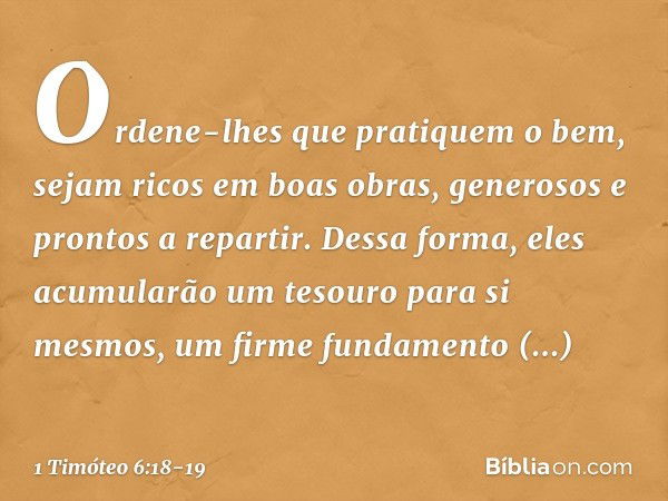 Ordene-lhes que pratiquem o bem, sejam ricos em boas obras, generosos e prontos a repartir. Dessa forma, eles acumularão um tesouro para si mesmos, um firme fun