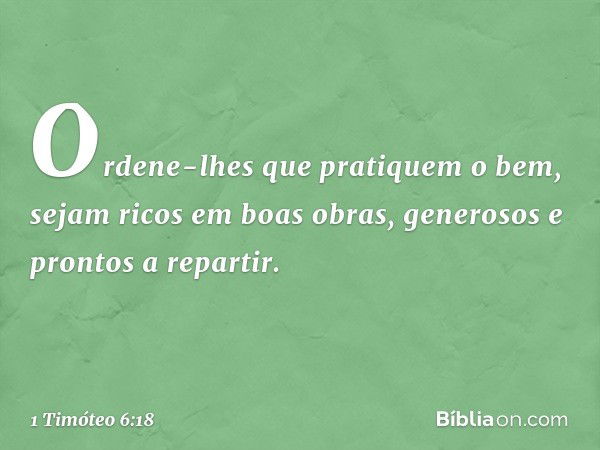 Ordene-lhes que pratiquem o bem, sejam ricos em boas obras, generosos e prontos a repartir. -- 1 Timóteo 6:18