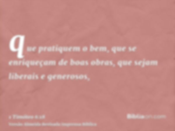 que pratiquem o bem, que se enriqueçam de boas obras, que sejam liberais e generosos,