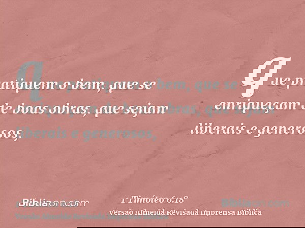 que pratiquem o bem, que se enriqueçam de boas obras, que sejam liberais e generosos,