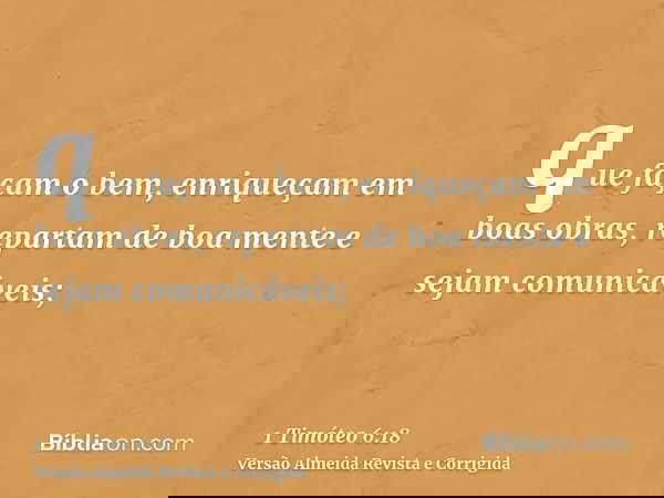 que façam o bem, enriqueçam em boas obras, repartam de boa mente e sejam comunicáveis;