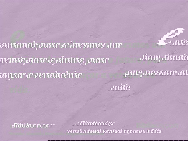 entesourando para si mesmos um bom fundamento para o futuro, para que possam alcançar a verdadeira vida.