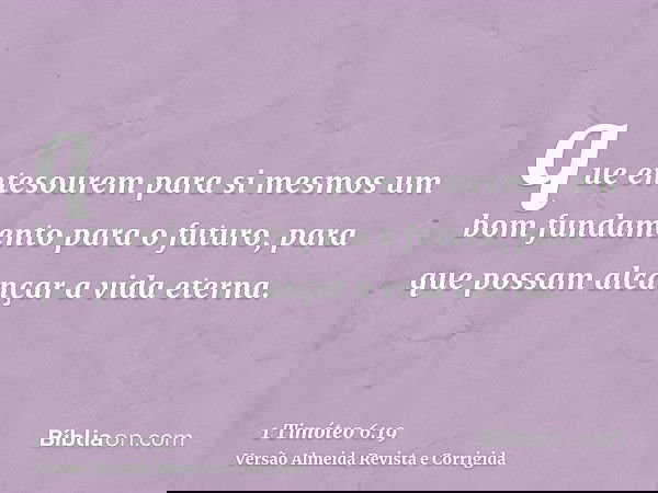 que entesourem para si mesmos um bom fundamento para o futuro, para que possam alcançar a vida eterna.