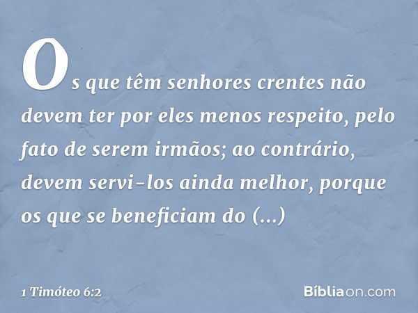 Os que têm senhores crentes não devem ter por eles menos respeito, pelo fato de serem irmãos; ao contrário, devem servi-los ainda melhor, porque os que se benef