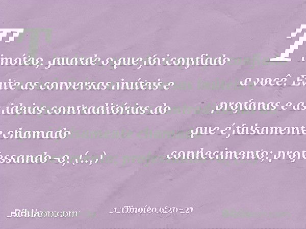 Timóteo, guarde o que foi confiado a você. Evite as conversas inúteis e profanas e as ideias contraditórias do que é falsamente chamado conhecimento; professand