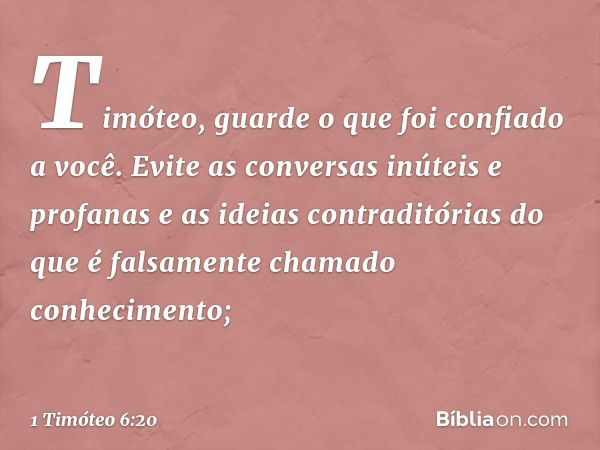 Timóteo, guarde o que foi confiado a você. Evite as conversas inúteis e profanas e as ideias contraditórias do que é falsamente chamado conhecimento; -- 1 Timót