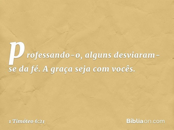 professando-o, alguns desviaram-se da fé.
A graça seja com vocês. -- 1 Timóteo 6:21