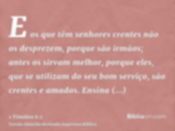 E os que têm senhores crentes não os desprezem, porque são irmãos; antes os sirvam melhor, porque eles, que se utilizam do seu bom serviço, são crentes e amados