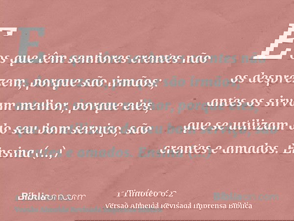 E os que têm senhores crentes não os desprezem, porque são irmãos; antes os sirvam melhor, porque eles, que se utilizam do seu bom serviço, são crentes e amados